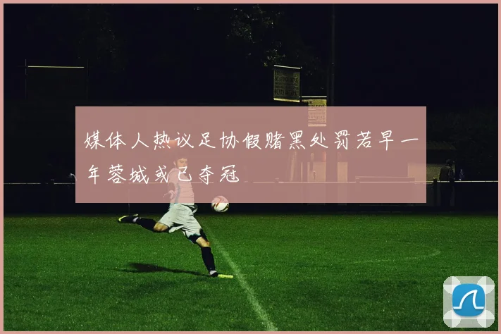 媒体人热议足协假赌黑处罚若早一年蓉城或已夺冠