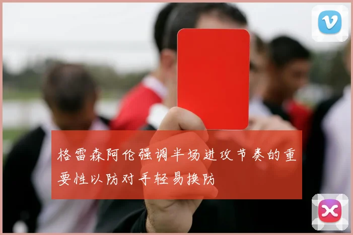 格雷森阿伦强调半场进攻节奏的重要性以防对手轻易换防