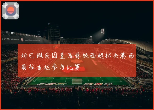 姆巴佩或因皇马晋级西超杯决赛而前往吉达参与比赛