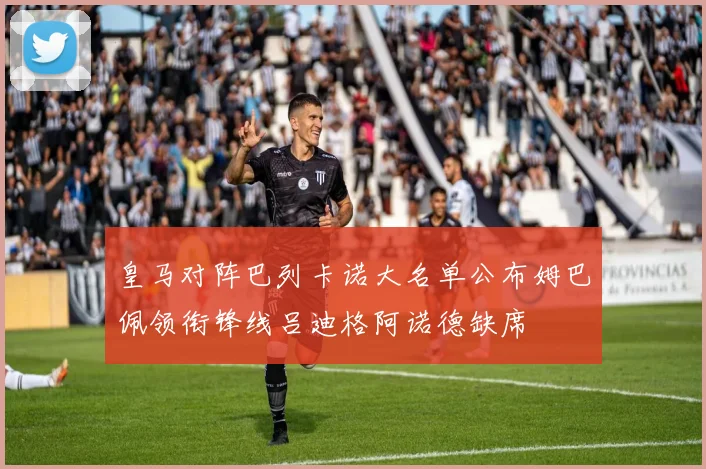 皇马对阵巴列卡诺大名单公布姆巴佩领衔锋线吕迪格阿诺德缺席